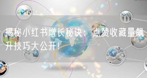 揭秘小红书增长秘诀：点赞收藏量飙升技巧大公开！