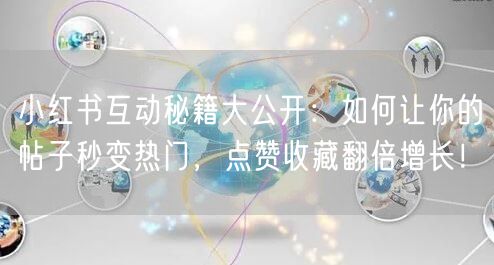 小红书互动秘籍大公开：如何让你的帖子秒变热门，点赞收藏翻倍增