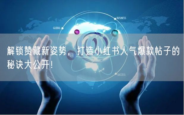 解锁赞藏新姿势，打造小红书人气爆款帖子的秘诀大公开！