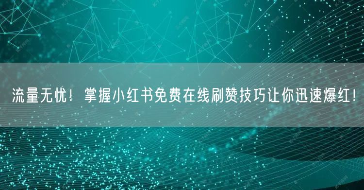 流量无忧！掌握小红书免费在线刷赞技巧让你迅速爆红！