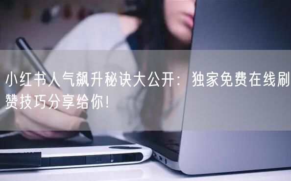 小红书人气飙升秘诀大公开：独家免费在线刷赞技巧分享给你！
