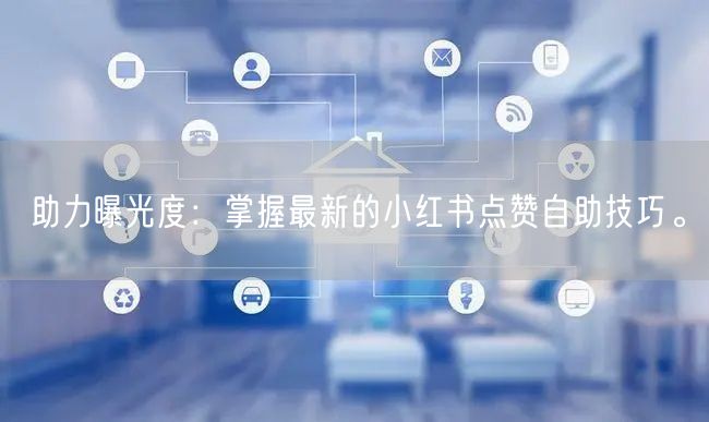 助力曝光度：掌握最新的小红书点赞自助技巧。