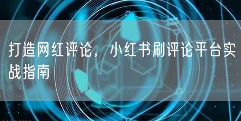 打造网红评论，小红书刷评论平台实战指南