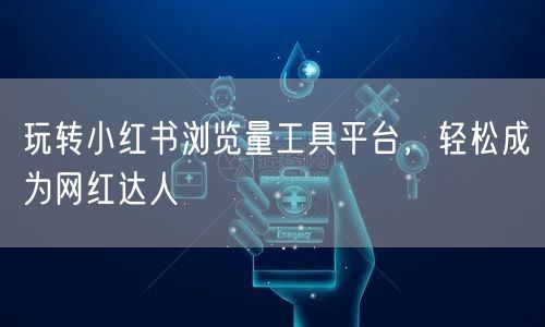 玩转小红书浏览量工具平台，轻松成为网红达