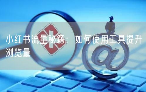 小红书流量秘籍：如何使用工具提升浏览量