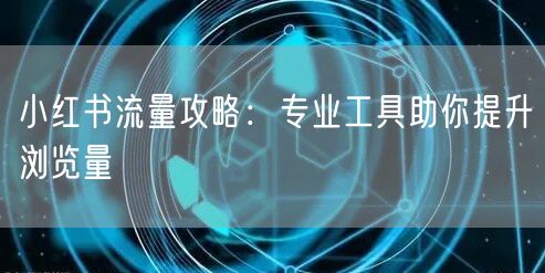 小红书流量攻略：专业工具助你提升浏览量