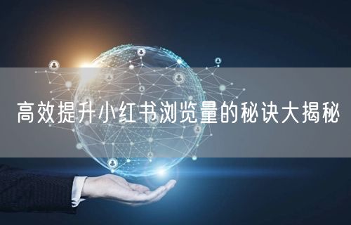 高效提升小红书浏览量的秘诀大揭秘