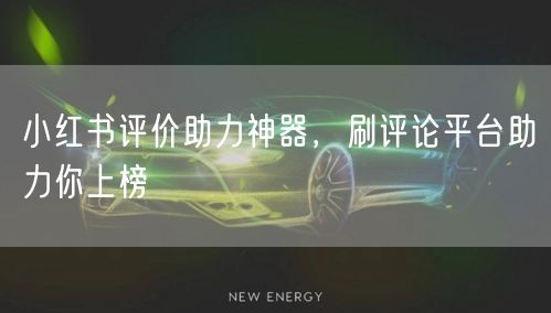 小红书评价助力神器，刷评论平台助力你上榜
