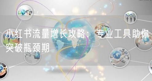 小红书流量增长攻略：专业工具助你突破瓶颈期