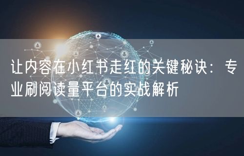 让内容在小红书走红的关键秘诀：专业刷阅读量平台的实战解析