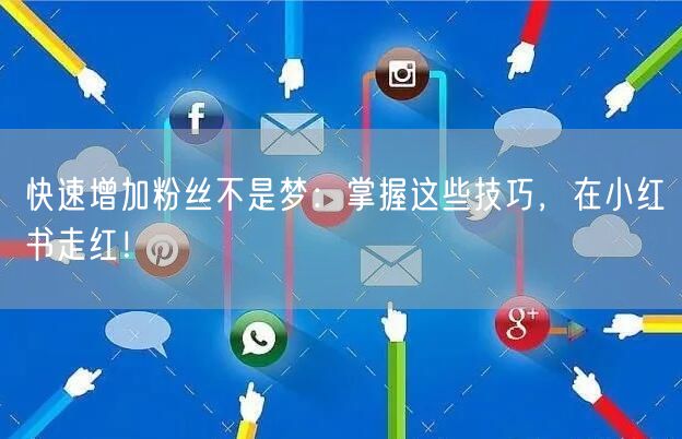 快速增加粉丝不是梦：掌握这些技巧，在小红书走红！