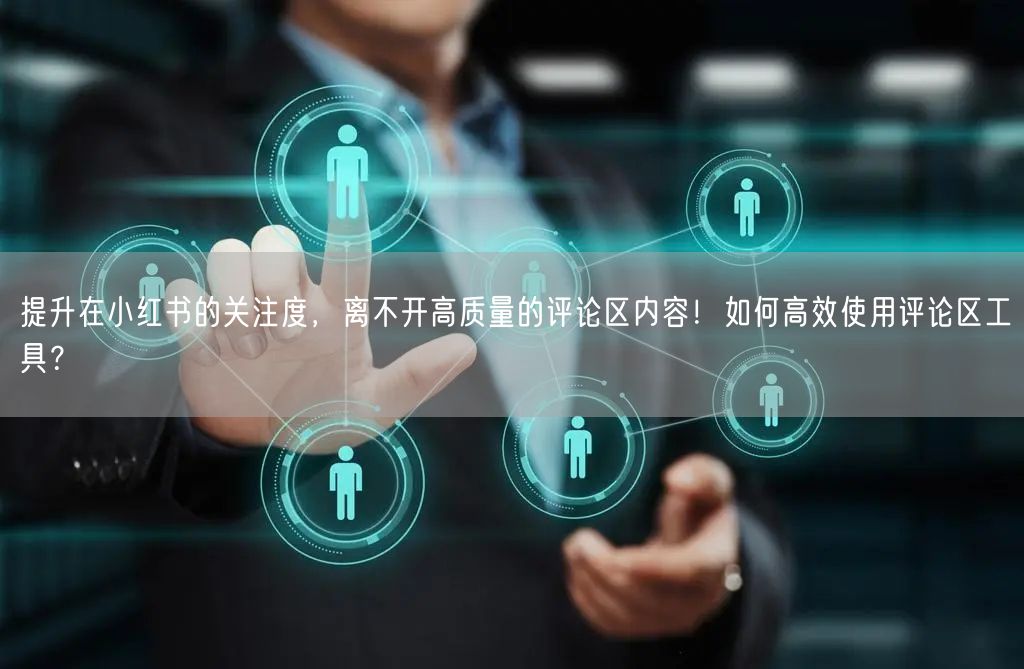提升在小红书的关注度，离不开高质量的评论区内容！如何高效使用评论区工具？