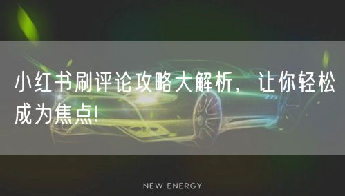 小红书刷评论攻略大解析，让你轻松成为焦点!