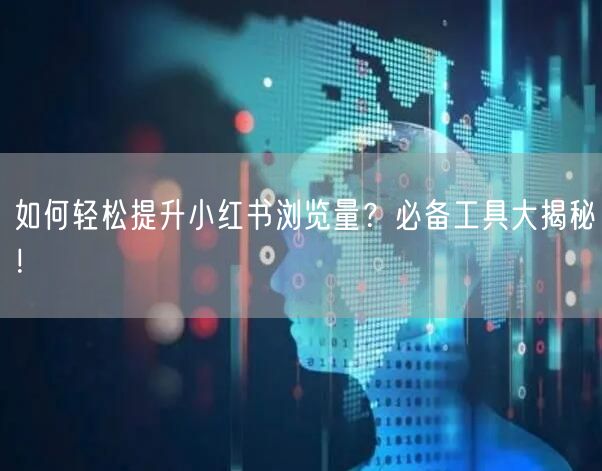 如何轻松提升小红书浏览量？必备工具大揭秘！