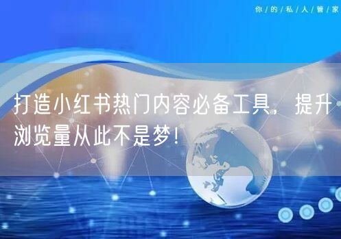 打造小红书热门内容必备工具，提升浏览量从此不是梦！