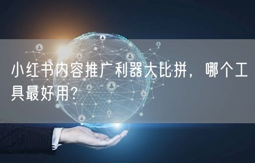 小红书内容推广利器大比拼，哪个工具最好用？