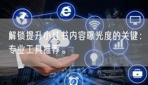 解锁提升小红书内容曝光度的关键：专业工具推荐。