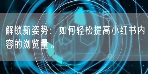 解锁新姿势：如何轻松提高小红书内容的浏览量。