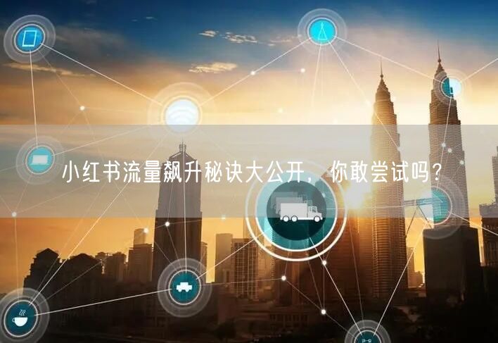 小红书流量飙升秘诀大公开，你敢尝试吗？
