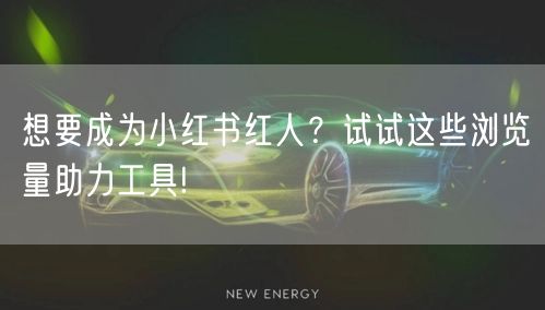 想要成为小红书红人？试试这些浏览量助力工具!