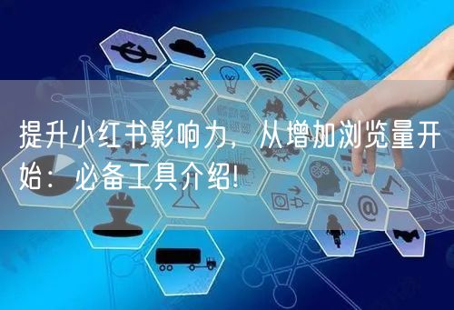 提升小红书影响力，从增加浏览量开始：必备工具介绍!