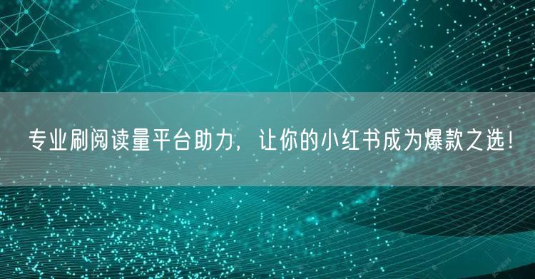 专业刷阅读量平台助力，让你的小红书成为爆款之选！