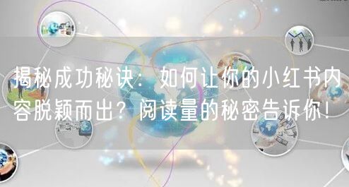 揭秘成功秘诀：如何让你的小红书内容脱颖而出？阅读量的秘密告诉
