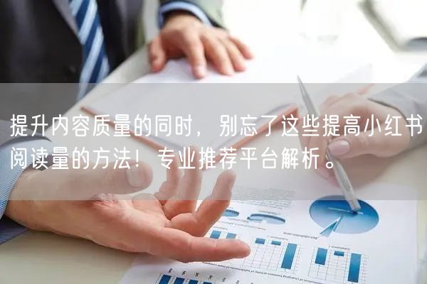 提升内容质量的同时，别忘了这些提高小红书阅读量的方法！专业推荐平台解析。
