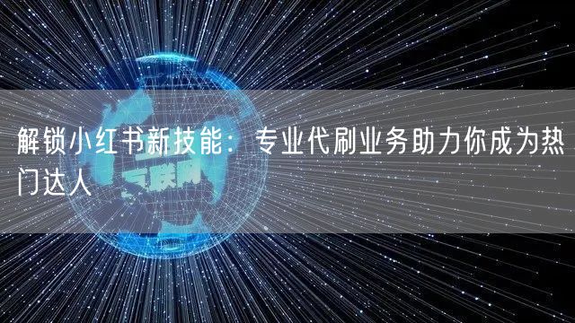 解锁小红书新技能：专业代刷业务助力你成为