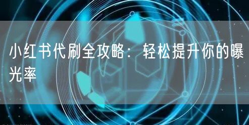 小红书代刷全攻略：轻松提升你的曝光率