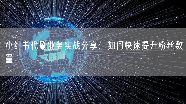 小红书代刷业务实战分享：如何快速提升粉丝
