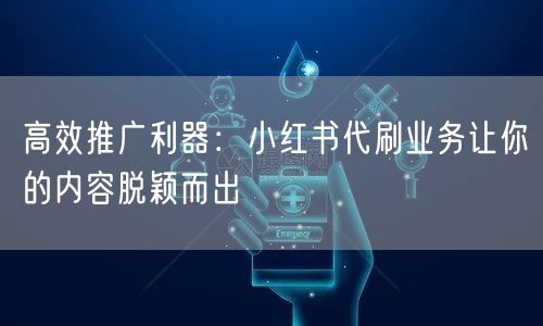 高效推广利器：小红书代刷业务让你的内容脱颖而出