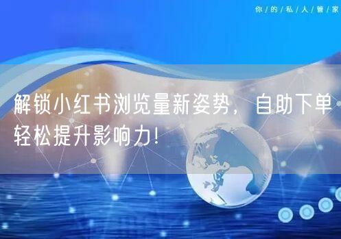 解锁小红书浏览量新姿势，自助下单轻松提升影响力！