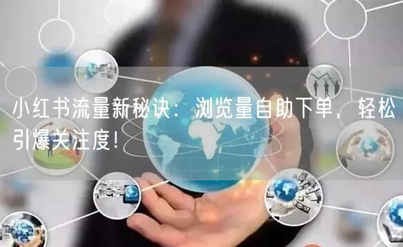 小红书流量新秘诀：浏览量自助下单，轻松引爆关注度！