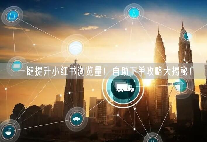 一键提升小红书浏览量！自助下单攻略大揭秘！