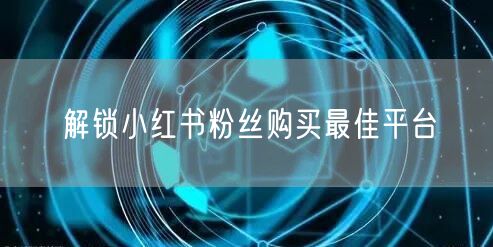 解锁小红书粉丝购买最佳平台