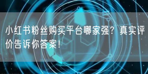 小红书粉丝购买平台哪家强？真实评价告诉你