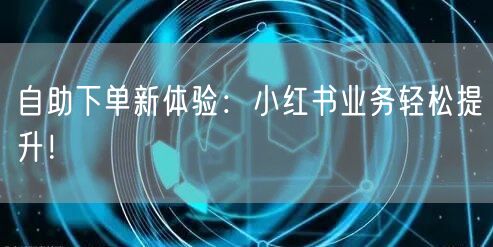 自助下单新体验：小红书业务轻松提升！