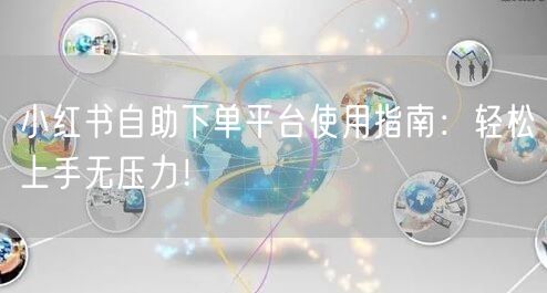 小红书自助下单平台使用指南：轻松上手无压力！