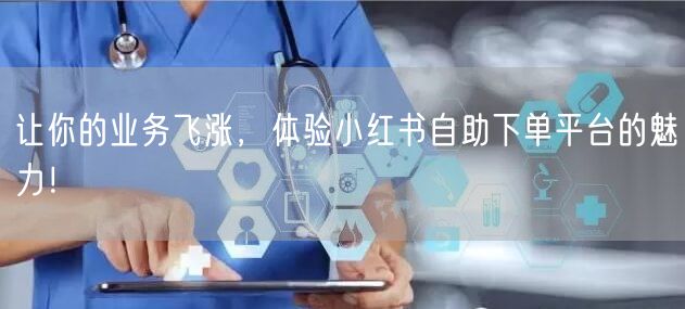 让你的业务飞涨，体验小红书自助下单平台的魅力！