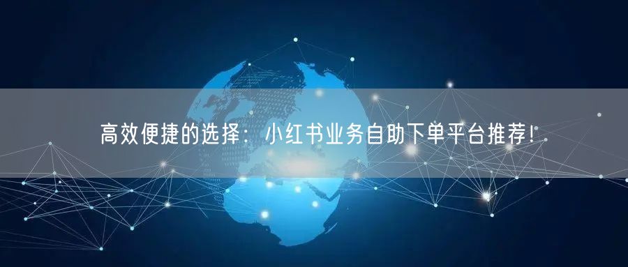 高效便捷的选择：小红书业务自助下单平台推荐！