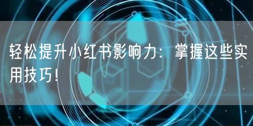 轻松提升小红书影响力：掌握这些实用技巧！