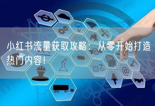 小红书流量获取攻略：从零开始打造热门内容！
