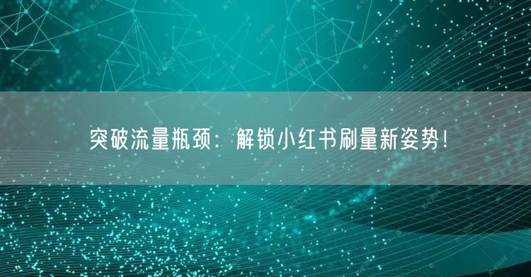 突破流量瓶颈：解锁小红书刷量新姿势！