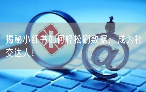 揭秘小红书如何轻松刷数据，成为社交达人！