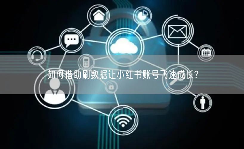如何借助刷数据让小红书账号飞速成长?