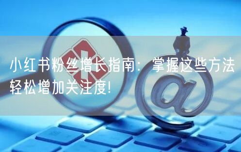 小红书粉丝增长指南：掌握这些方法轻松增加关注度!