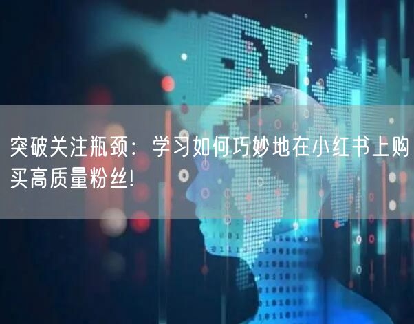 突破关注瓶颈：学习如何巧妙地在小红书上购买高质量粉丝!