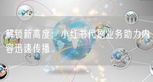 解锁新高度：小红书代刷业务助力内容迅速传播