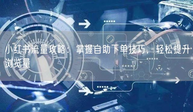 小红书流量攻略：掌握自助下单技巧，轻松提升浏览量